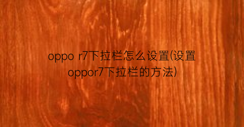 oppor7下拉栏怎么设置(设置oppor7下拉栏的方法)